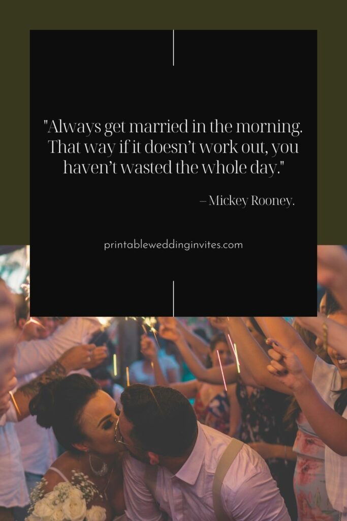 Always get married in the morning. That way if it doesnt work out you havent wasted the whole day. – Mickey Rooney