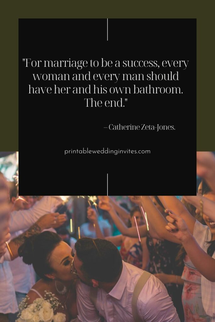 For marriage to be a success every woman and every man should have her and his own bathroom. The end. – Catherine Zeta Jones